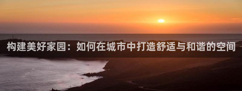 c7娱乐综合娱乐：构建美好家园：如何在城市中打造舒适与和谐的空间